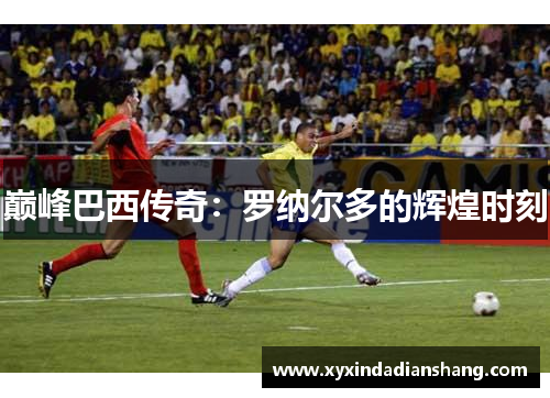 巅峰巴西传奇：罗纳尔多的辉煌时刻