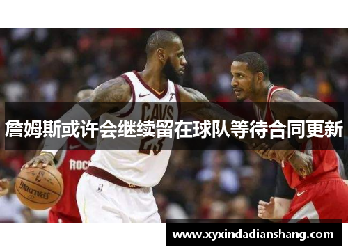 詹姆斯或许会继续留在球队等待合同更新