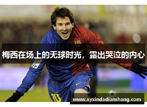 梅西在场上的无球时光，露出哭泣的内心