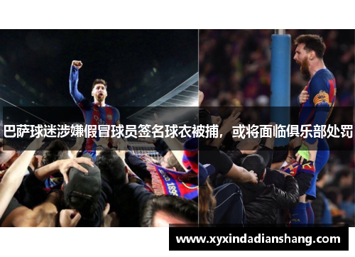 巴萨球迷涉嫌假冒球员签名球衣被捕，或将面临俱乐部处罚