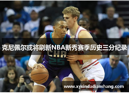 克尼佩尔或将刷新NBA新秀赛季历史三分纪录