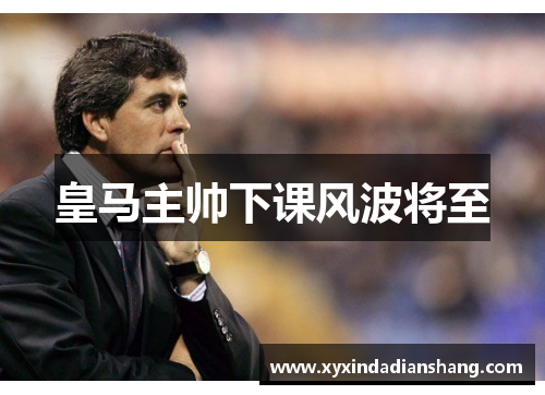 皇马主帅下课风波将至
