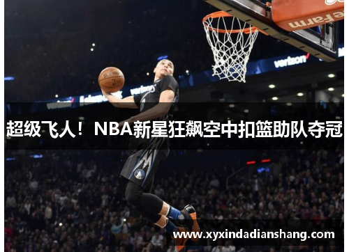 超级飞人！NBA新星狂飙空中扣篮助队夺冠