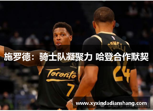 施罗德：骑士队凝聚力 哈登合作默契