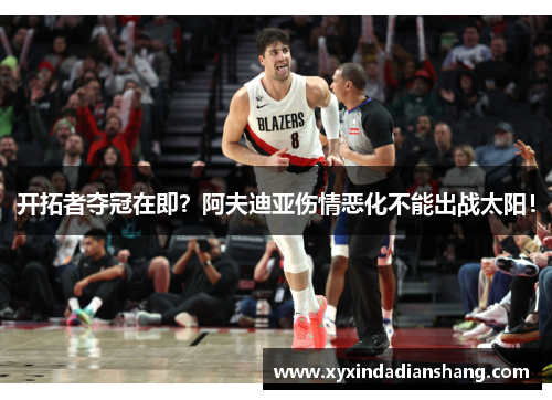 开拓者夺冠在即？阿夫迪亚伤情恶化不能出战太阳！